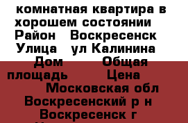 2-комнатная квартира в хорошем состоянии! › Район ­ Воскресенск › Улица ­ ул.Калинина › Дом ­ 53 › Общая площадь ­ 44 › Цена ­ 1 650 000 - Московская обл., Воскресенский р-н, Воскресенск г. Недвижимость » Квартиры продажа   . Московская обл.